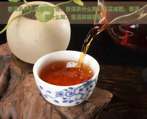 普洱茶什么喝好喝又香，普洱茶什么喝好喝又减肥，普洱茶什么喝，普洱茶喝哪种