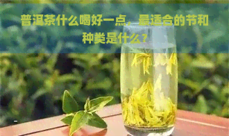 普洱茶什么喝好一点，最适合的节和种类是什么？