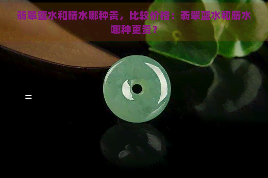 翡翠蓝水和晴水哪种贵，比较价格：翡翠蓝水和晴水哪种更贵？