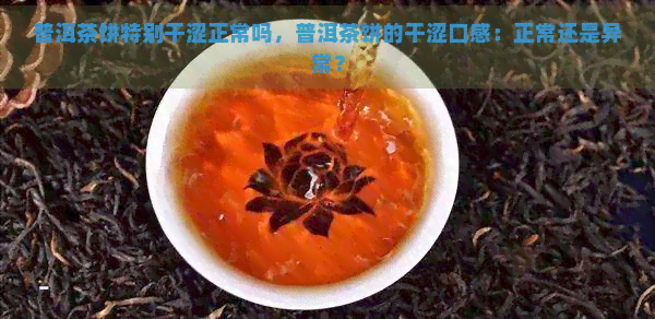 普洱茶饼特别干涩正常吗，普洱茶饼的干涩口感：正常还是异常？