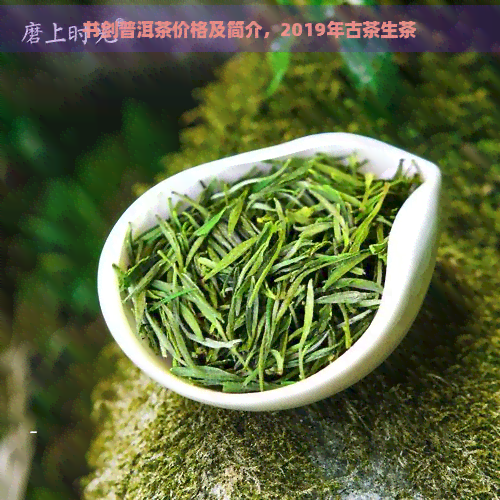 书剑普洱茶价格及简介，2019年古茶生茶