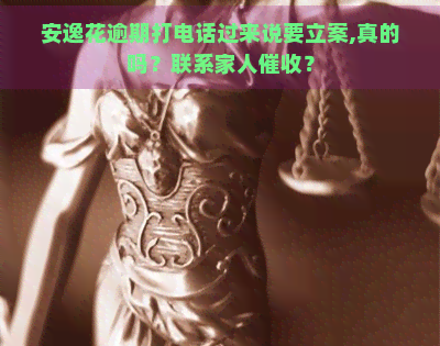 安逸花逾期打电话过来说要立案,真的吗？联系家人？