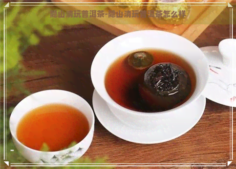 隐山清玩普洱茶-隐山清玩普洱茶怎么样