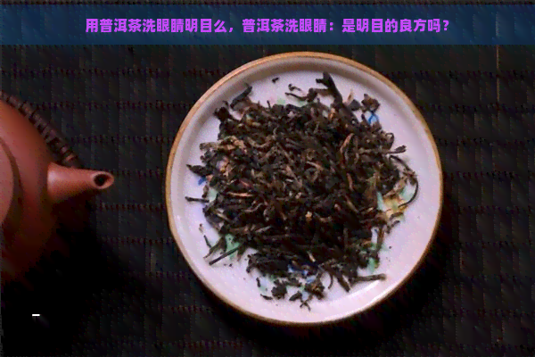 用普洱茶洗眼睛明目么，普洱茶洗眼睛：是明目的良方吗？