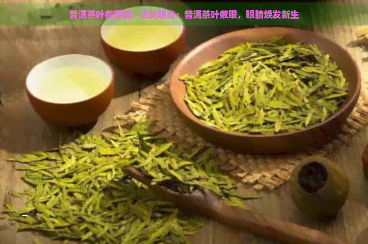 普洱茶叶敷眼睛，清爽明亮：普洱茶叶敷眼，眼睛焕发新生