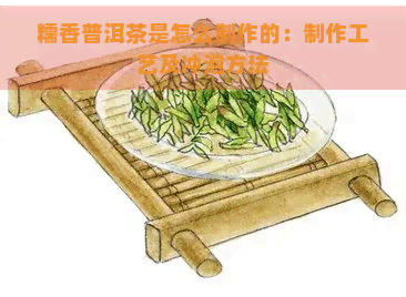 糯香普洱茶是怎么制作的：制作工艺及冲泡方法