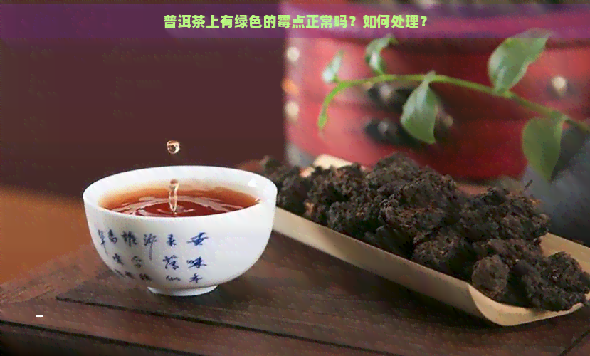 普洱茶上有绿色的霉点正常吗？如何处理？