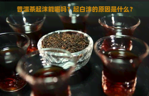 普洱茶起沫能喝吗？起白沫的原因是什么？