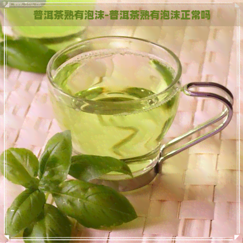 普洱茶熟有泡沫-普洱茶熟有泡沫正常吗