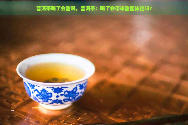 普洱茶喝了会甜吗，普洱茶：喝了会带来甜蜜体验吗？