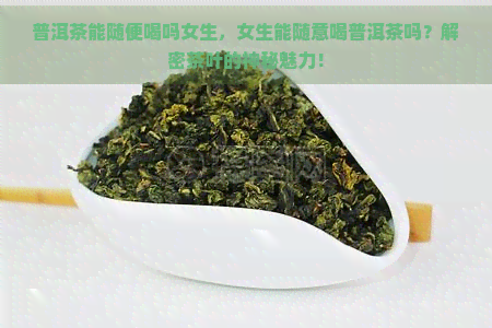 普洱茶能随便喝吗女生，女生能随意喝普洱茶吗？解密茶叶的神秘魅力！