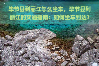 毕节县到丽江怎么坐车，毕节县到丽江的交通指南：如何坐车到达？