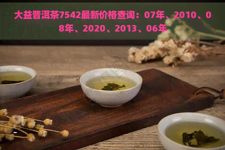 大益普洱茶7542最新价格查询：07年、2010、08年、2020、2013、06年