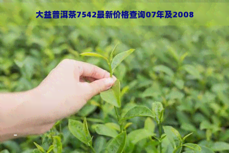 大益普洱茶7542最新价格查询07年及2008