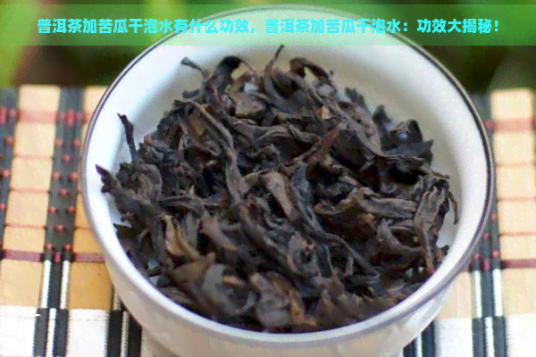 普洱茶加苦瓜干泡水有什么功效，普洱茶加苦瓜干泡水：功效大揭秘！