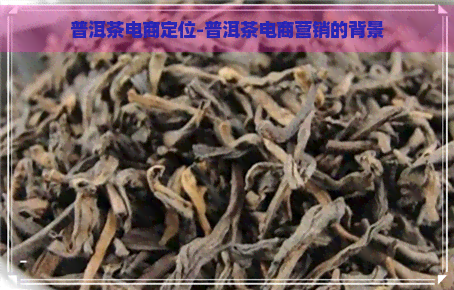 普洱茶电商定位-普洱茶电商营销的背景