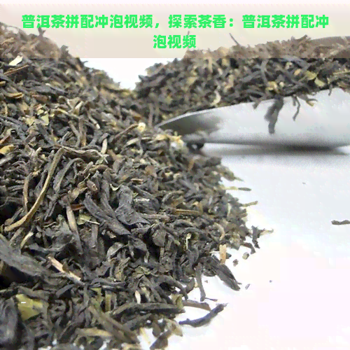 普洱茶拼配冲泡视频，探索茶香：普洱茶拼配冲泡视频