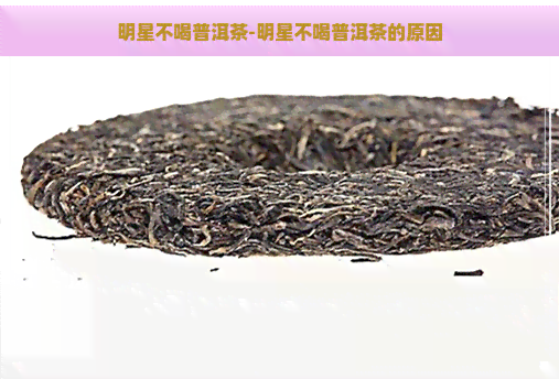 明星不喝普洱茶-明星不喝普洱茶的原因