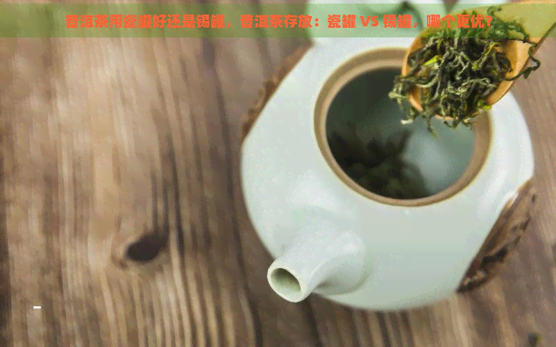 普洱茶用瓷罐好还是锡罐，普洱茶存放：瓷罐 VS 锡罐，哪个更优？