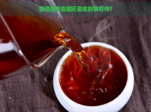 普洱茶用瓷罐还是密封袋好存？