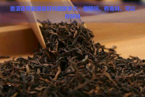 普洱茶用瓷罐装好吗能放多久，能喝吗，有吗，可以存好吗