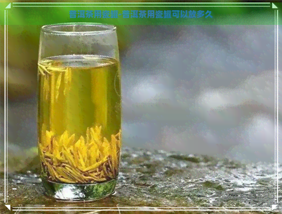 普洱茶用瓷罐-普洱茶用瓷罐可以放多久