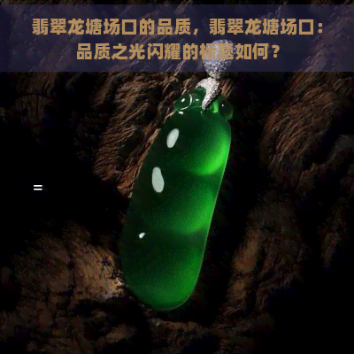 翡翠龙塘场口的品质，翡翠龙塘场口：品质之光闪耀的标题如何？