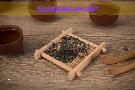 箐山古韵普洱茶价格表和图片