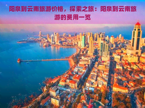 阳泉到云南旅游价格，探索之旅：阳泉到云南旅游的费用一览