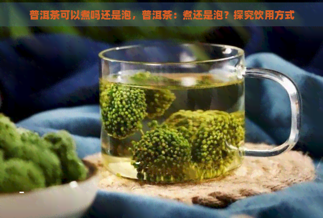 普洱茶可以煮吗还是泡，普洱茶：煮还是泡？探究饮用方式