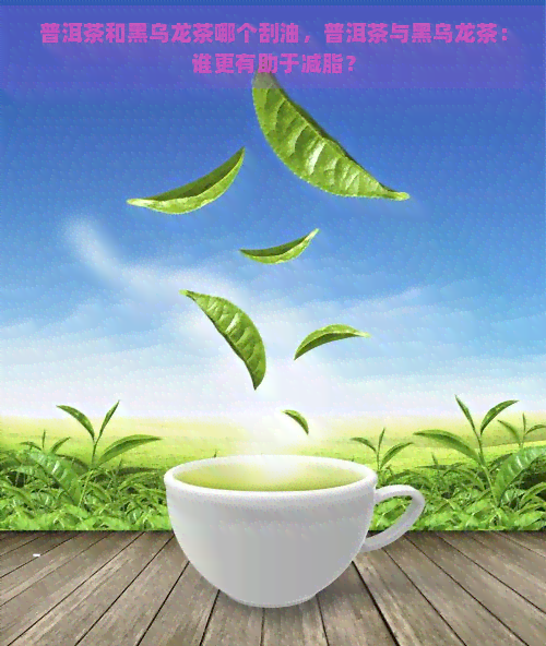 普洱茶和黑乌龙茶哪个刮油，普洱茶与黑乌龙茶：谁更有助于减脂？