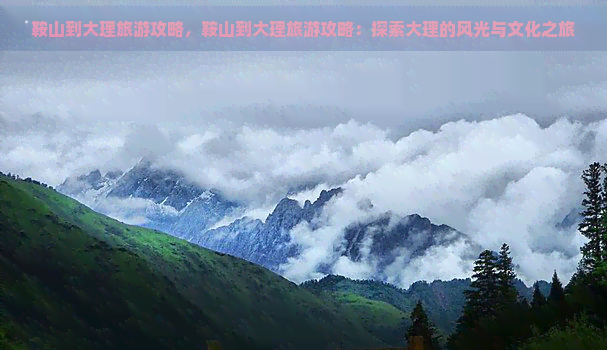 鞍山到大理旅游攻略，鞍山到大理旅游攻略：探索大理的风光与文化之旅