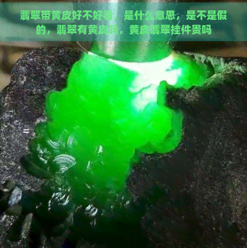 翡翠带黄皮好不好看，是什么意思，是不是假的，翡翠有黄皮吗，黄皮翡翠挂件贵吗