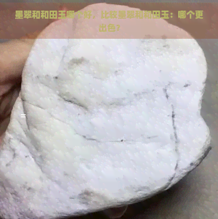 墨翠和和田玉哪个好，比较墨翠和和田玉：哪个更出色？