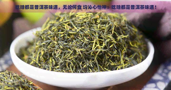 吃啥都是普洱茶味道，无论何食 均沁心怡神：吃啥都是普洱茶味道！