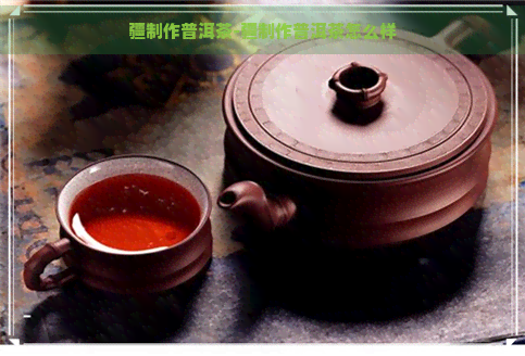 疆制作普洱茶-疆制作普洱茶怎么样