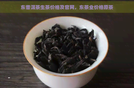 东普洱茶生茶价格及官网，东茶业价格原茶