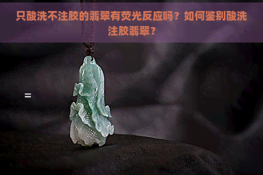 只酸洗不注胶的翡翠有荧光反应吗？如何鉴别酸洗注胶翡翠？