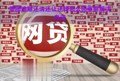 美团逾期还清还让还钱怎么回事啊解决办法