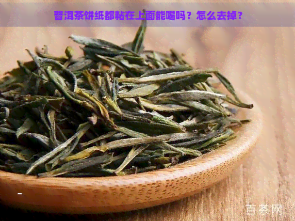 普洱茶饼纸都粘在上面能喝吗？怎么去掉？