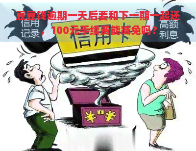 豆豆钱逾期一天后要和下一期一起还，100元手续费能减免吗？