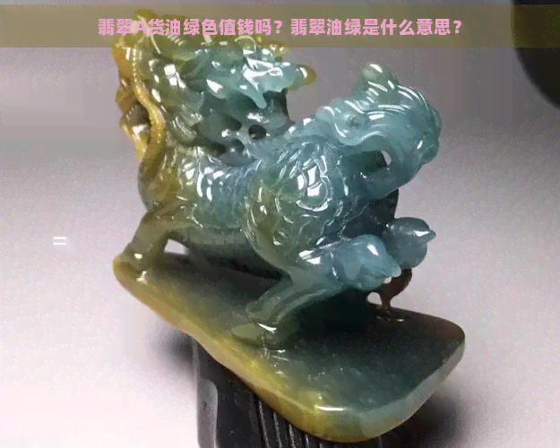 翡翠A货油绿色值钱吗？翡翠油绿是什么意思？