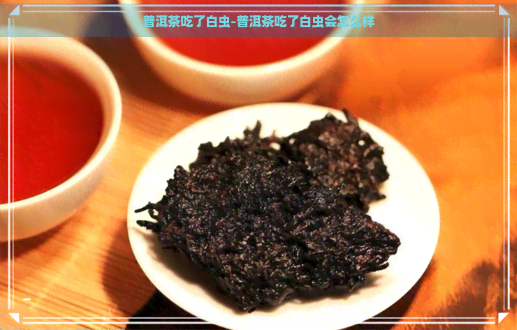 普洱茶吃了白虫-普洱茶吃了白虫会怎么样