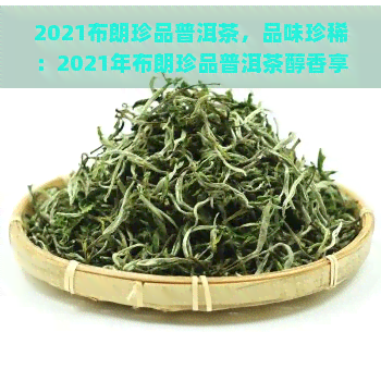 2021布朗珍品普洱茶，品味珍稀：2021年布朗珍品普洱茶醇香享受