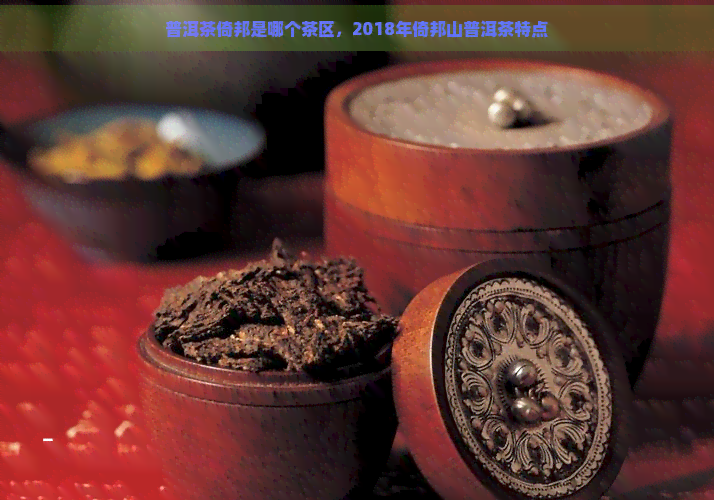 普洱茶倚邦是哪个茶区，2018年倚邦山普洱茶特点