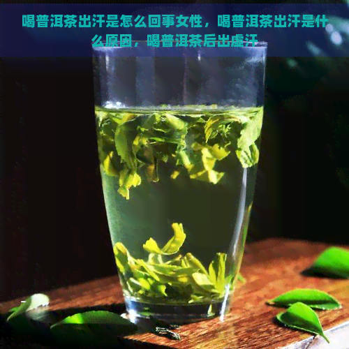 喝普洱茶出汗是怎么回事女性，喝普洱茶出汗是什么原因，喝普洱茶后出虚汗