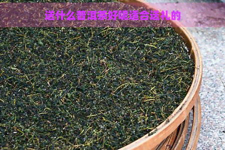 送什么普洱茶好呢适合送礼的