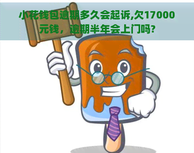 小花钱包逾期多久会起诉,欠17000元钱，逾期半年会上门吗?