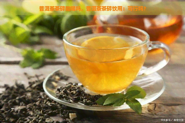 普洱茶茶碎能喝吗，普洱茶茶碎饮用：可行吗？