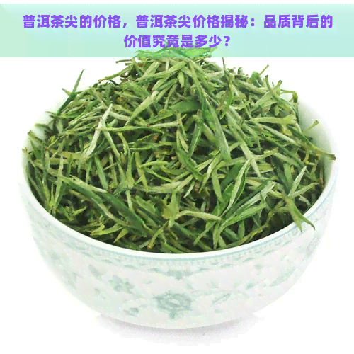 普洱茶尖的价格，普洱茶尖价格揭秘：品质背后的价值究竟是多少？